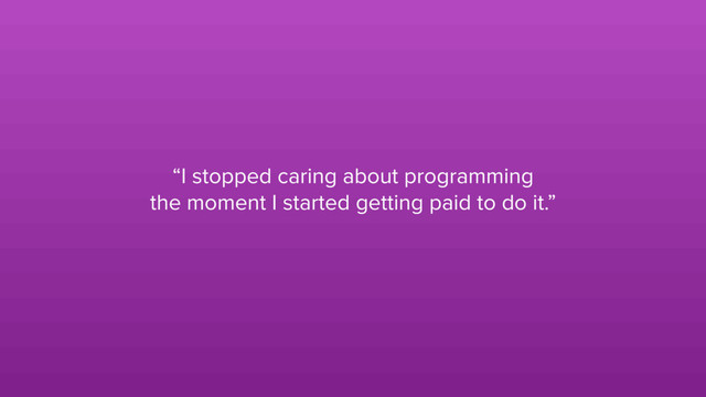 “I stopped caring about programming
the moment I started getting paid to do it.”
