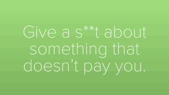 Give a s**t about
something that
doesn’t pay you.
