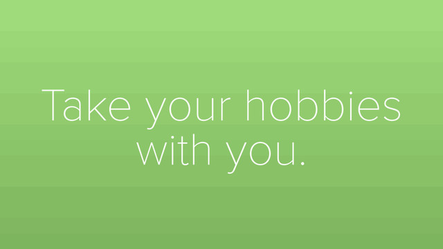Take your hobbies
with you.
