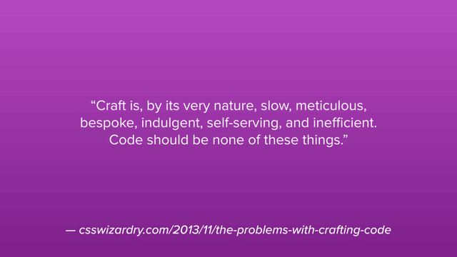 — csswizardry.com/2013/11/the-problems-with-crafting-code
“Craft is, by its very nature, slow, meticulous,
bespoke, indulgent, self-serving, and ineﬃcient.
Code should be none of these things.”
