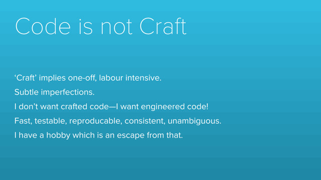 Code is not Craft
‘Craft’ implies one-oﬀ, labour intensive.
Subtle imperfections.
I don’t want crafted code—I want engineered code!
Fast, testable, reproducable, consistent, unambiguous.
I have a hobby which is an escape from that.
