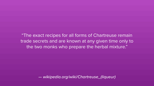 — wikipedia.org/wiki/Chartreuse_(liqueur)
“The exact recipes for all forms of Chartreuse remain
trade secrets and are known at any given time only to
the two monks who prepare the herbal mixture.”
