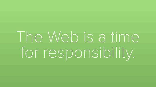 The Web is a time
for responsibility.

