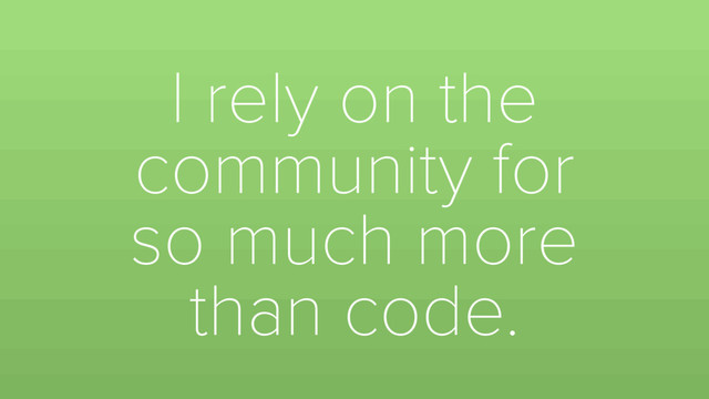 I rely on the
community for
so much more
than code.
