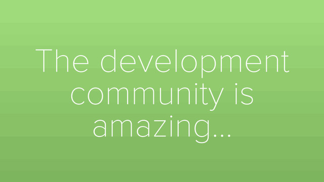 The development
community is
amazing…
