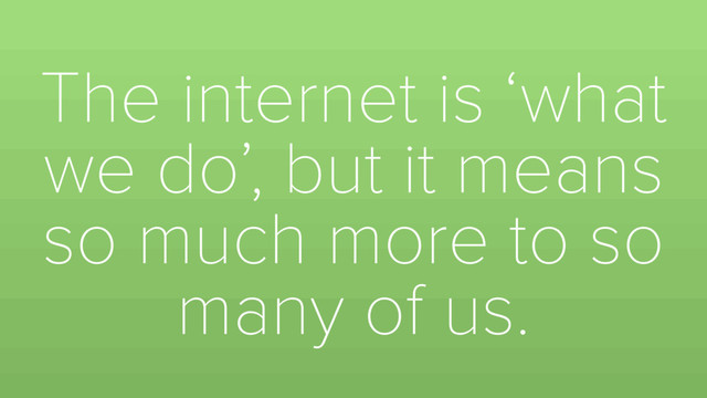 The internet is ‘what
we do’, but it means
so much more to so
many of us.
