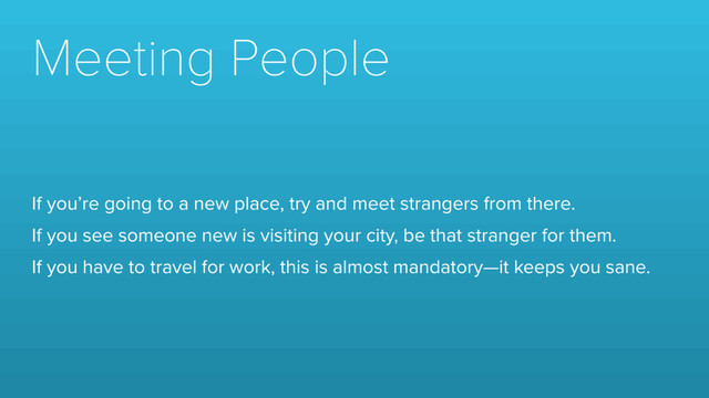 Meeting People
If you’re going to a new place, try and meet strangers from there.
If you see someone new is visiting your city, be that stranger for them.
If you have to travel for work, this is almost mandatory—it keeps you sane.
