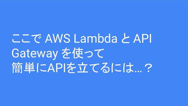 ここで AWS Lambda と API
Gateway を使って
簡単にAPIを立てるには…？
