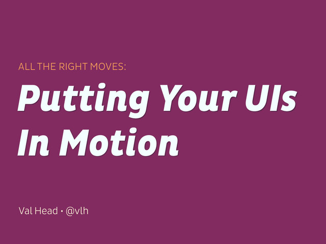 Val Head • @vlh
Putting Your UIs
In Motion
ALL THE RIGHT MOVES:
