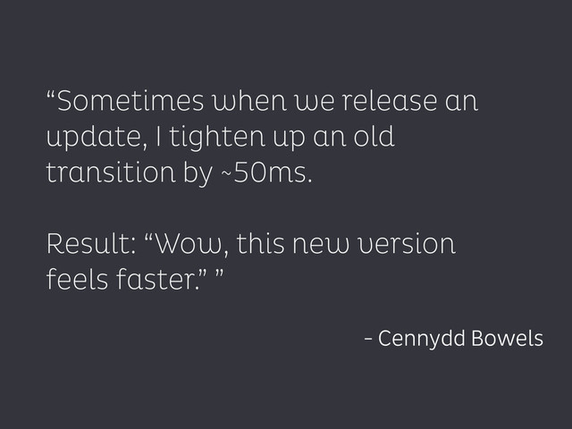 “Sometimes when we release an
update, I tighten up an old
transition by ~50ms.
!
Result: “Wow, this new version
feels faster.” ”
- Cennydd Bowels
