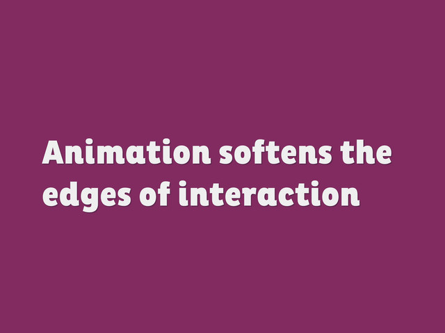Animation softens the
edges of interaction
