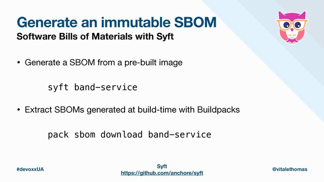 #devoxxUA @vitalethomas
Generate an immutable SBOM
Software Bills of Materials with Syft
Syft
https://github.com/anchore/syft
syft band-service
• Generate a SBOM from a pre-built image
pack sbom download band-service
• Extract SBOMs generated at build-time with Buildpacks
