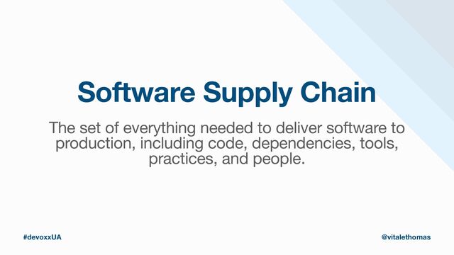 Software Supply Chain
The set of everything needed to deliver software to
production, including code, dependencies, tools,
practices, and people.

#devoxxUA @vitalethomas
