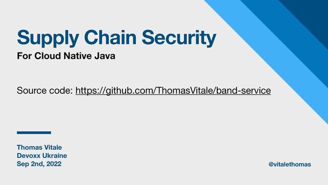Thomas Vitale
Devoxx Ukraine
Sep 2nd, 2022
Supply Chain Security
For Cloud Native Java
@vitalethomas
Source code: https://github.com/ThomasVitale/band-service
