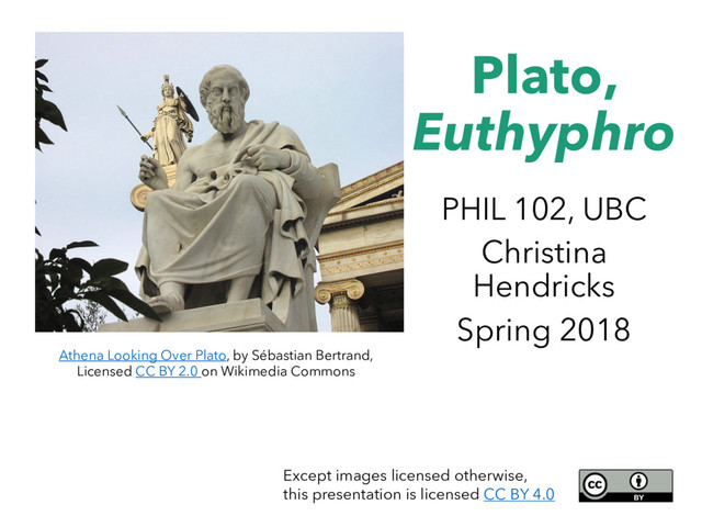Plato,
Euthyphro
PHIL 102, UBC
Christina
Hendricks
Spring 2018
Athena Looking Over Plato, by Sébastian Bertrand,
Licensed CC BY 2.0 on Wikimedia Commons
Except images licensed otherwise,
this presentation is licensed CC BY 4.0
