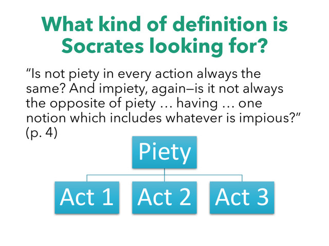 What kind of definition is
Socrates looking for?
“Is not piety in every action always the
same? And impiety, again—is it not always
the opposite of piety … having … one
notion which includes whatever is impious?”
(p. 4)
Piety
Act 1 Act 2 Act 3
