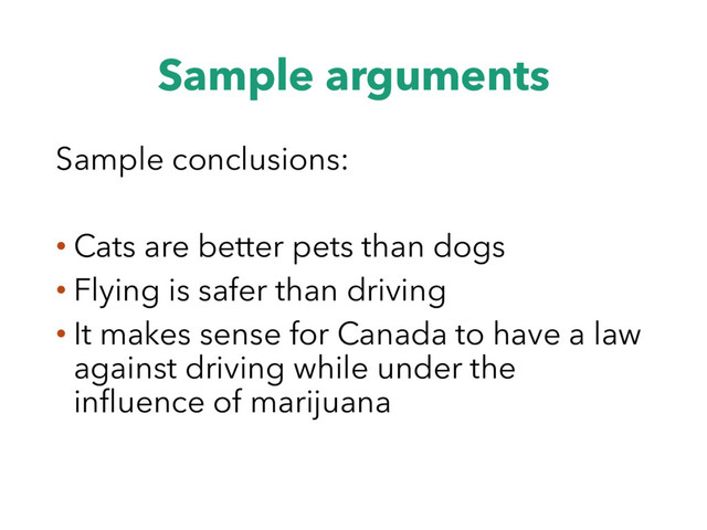 Sample arguments
Sample conclusions:
• Cats are better pets than dogs
• Flying is safer than driving
• It makes sense for Canada to have a law
against driving while under the
influence of marijuana
