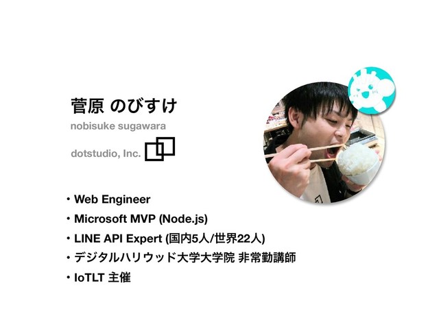 ੁݪ ͷͼ͚͢
dotstudio, Inc.
ɾWeb Engineer
ɾMicrosoft MVP (Node.js)
ɾLINE API Expert (ࠃ಺5ਓ/ੈք22ਓ)
ɾσδλϧϋϦ΢ουେֶେֶӃ ඇৗۈߨࢣ
ɾIoTLT ओ࠵
nobisuke sugawara
