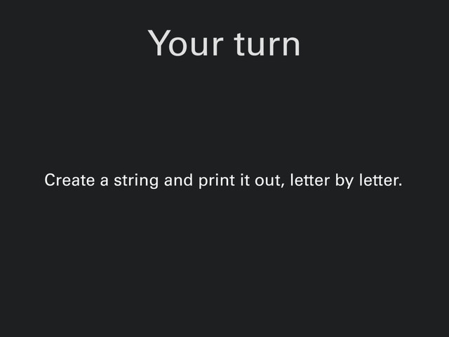 Your turn
Create a string and print it out, letter by letter.
