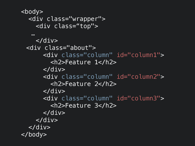 
<div class="wrapper">
<div class='“top"'>
…
</div>
<div class="about">
<div class="column">
<h2>Feature 1</h2>
</div>
<div class="column">
<h2>Feature 2</h2>
</div>
<div class="column">
<h2>Feature 3</h2>
</div>
</div>
</div>

