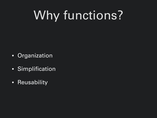 Why functions?
• Organization
• Simplification
• Reusability
