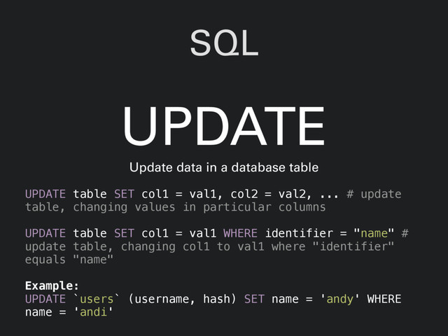 SQL
UPDATE table SET col1 = val1, col2 = val2, ... # update
table, changing values in particular columns
UPDATE table SET col1 = val1 WHERE identifier = "name" #
update table, changing col1 to val1 where "identifier"
equals "name"
UPDATE
Update data in a database table
Example:
UPDATE `users` (username, hash) SET name = 'andy' WHERE
name = 'andi'
