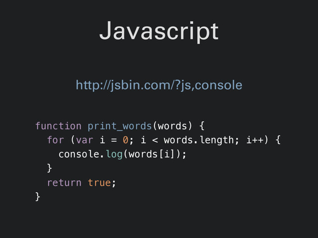 Javascript
function print_words(words) {
for (var i = 0; i < words.length; i++) {
console.log(words[i]);
}
return true;
}
http://jsbin.com/?js,console
