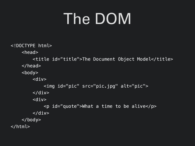 The DOM


The Document Object Model


<div>
<img src="pic.jpg" alt="pic">
</div>
<div>
<p>What a time to be alive</p>
</div>

