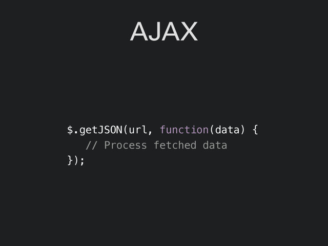 AJAX
$.getJSON(url, function(data) {
// Process fetched data
});
