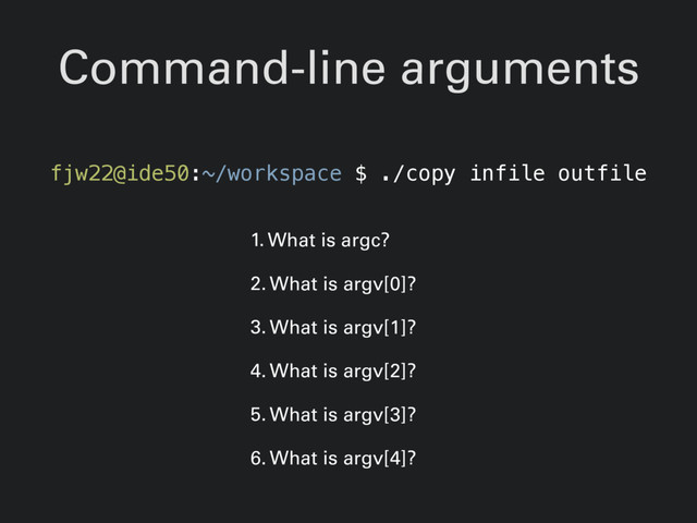 Command-line arguments
fjw22@ide50:~/workspace $ ./copy infile outfile
1. What is argc?
2. What is argv[0]?
3. What is argv[1]?
4. What is argv[2]?
5. What is argv[3]?
6. What is argv[4]?

