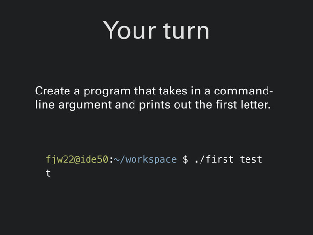 Your turn
Create a program that takes in a command-
line argument and prints out the first letter.
fjw22@ide50:~/workspace $ ./first test
t
