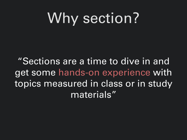 Why section?
“Sections are a time to dive in and
get some hands-on experience with
topics measured in class or in study
materials”
