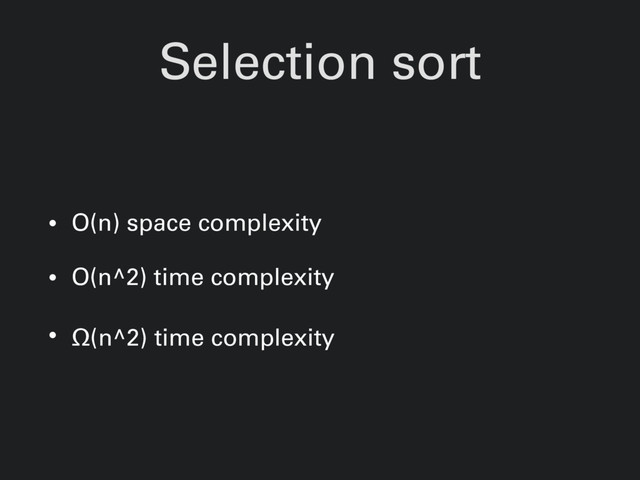 Selection sort
• O(n) space complexity
• O(n^2) time complexity
• Ω(n^2) time complexity
