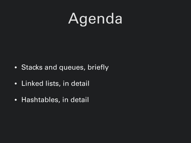 Agenda
• Stacks and queues, briefly
• Linked lists, in detail
• Hashtables, in detail
