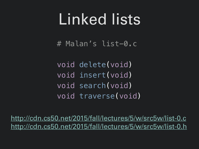 Linked lists
http://cdn.cs50.net/2015/fall/lectures/5/w/src5w/list-0.c
http://cdn.cs50.net/2015/fall/lectures/5/w/src5w/list-0.h
# Malan’s list-0.c
void delete(void)
void insert(void)
void search(void)
void traverse(void)

