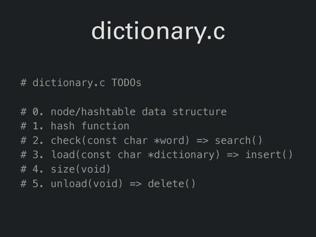 dictionary.c
# dictionary.c TODOs
# 0. node/hashtable data structure
# 1. hash function
# 2. check(const char *word) => search()
# 3. load(const char *dictionary) => insert()
# 4. size(void)
# 5. unload(void) => delete()

