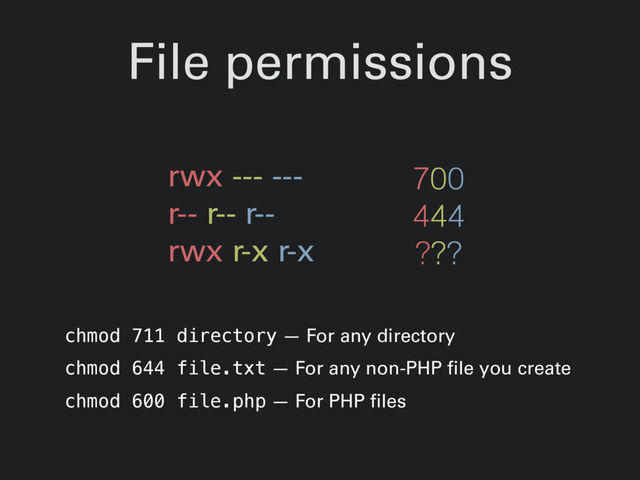 File permissions
rwx --- ---
r-- r-- r--
rwx r-x r-x
700
444
???
chmod 711 directory — For any directory
chmod 644 file.txt — For any non-PHP file you create
chmod 600 file.php — For PHP files
