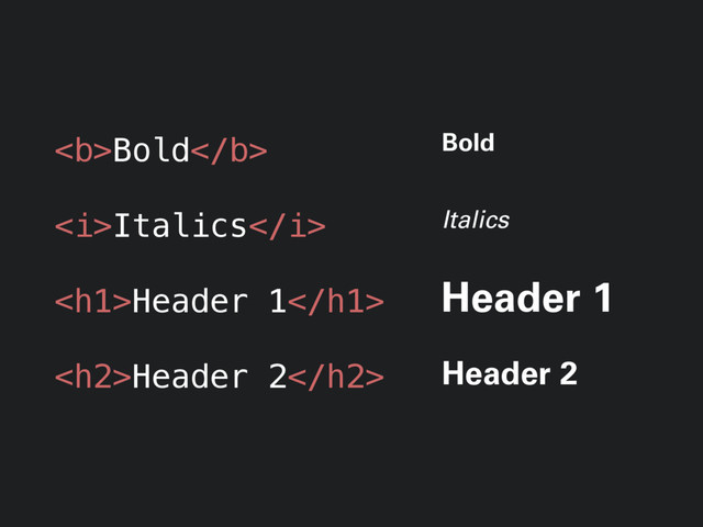 <b>Bold</b>
<i>Italics</i>
<h1>Header 1</h1>
<h2>Header 2</h2>
Bold
Italics
Header 1
Header 2
