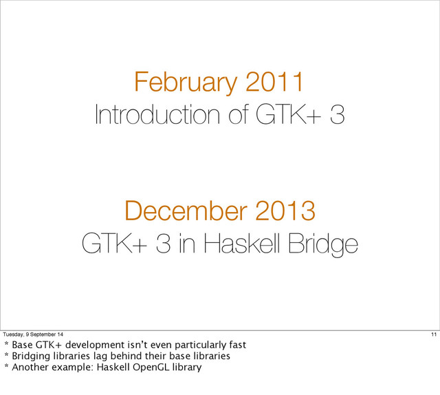 February 2011
Introduction of GTK+ 3
December 2013
GTK+ 3 in Haskell Bridge
11
Tuesday, 9 September 14
* Base GTK+ development isn’t even particularly fast
* Bridging libraries lag behind their base libraries
* Another example: Haskell OpenGL library
