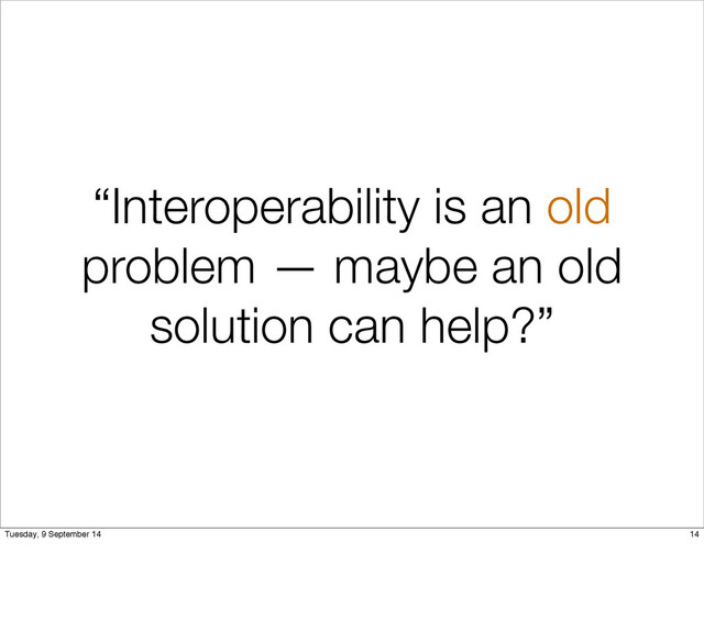 “Interoperability is an old
problem — maybe an old
solution can help?”
14
Tuesday, 9 September 14
