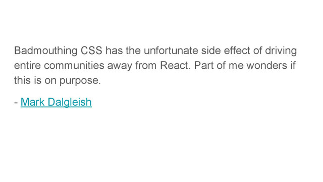 Badmouthing CSS has the unfortunate side effect of driving
entire communities away from React. Part of me wonders if
this is on purpose.
- Mark Dalgleish
