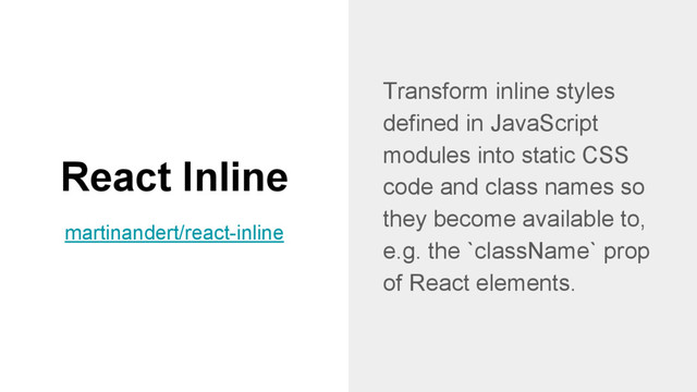 React Inline
Transform inline styles
defined in JavaScript
modules into static CSS
code and class names so
they become available to,
e.g. the `className` prop
of React elements.
martinandert/react-inline
