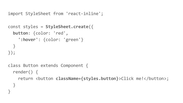 import StyleSheet from 'react-inline';
const styles = StyleSheet.create({
button: {color: 'red',
':hover': {color: 'green'}
}
});
class Button extends Component {
render() {
return Click me!;
}
}
