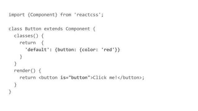import {Component} from 'reactcss';
class Button extends Component {
classes() {
return {
'default': {button: {color: 'red'}}
}
}
render() {
return Click me!;
}
}
