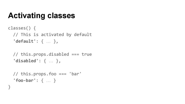 Activating classes
classes() {
// This is activated by default
'default': { … },
// this.props.disabled === true
'disabled': { … },
// this.props.foo === 'bar'
'foo-bar': { … }
}
