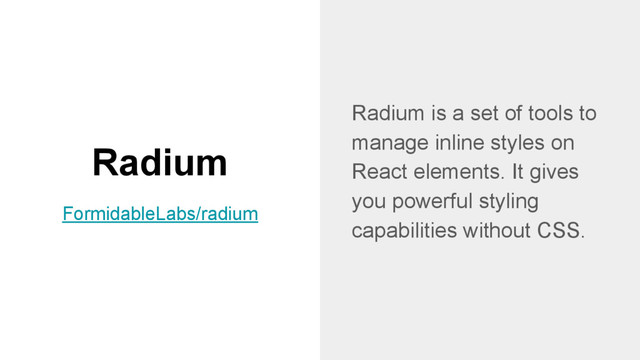 Radium
Radium is a set of tools to
manage inline styles on
React elements. It gives
you powerful styling
capabilities without CSS.
FormidableLabs/radium
