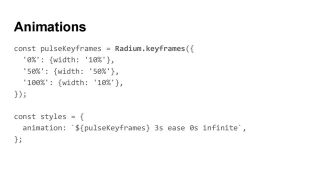 Animations
const pulseKeyframes = Radium.keyframes({
'0%': {width: '10%'},
'50%': {width: '50%'},
'100%': {width: '10%'},
});
const styles = {
animation: `${pulseKeyframes} 3s ease 0s infinite`,
};
