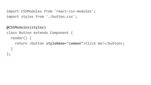 import CSSModules from 'react-css-modules';
import styles from './button.css';
@CSSModules(styles)
class Button extends Component {
render() {
return Click me!;
}
};
