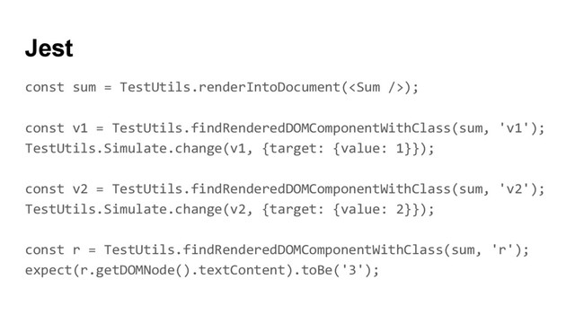 const sum = TestUtils.renderIntoDocument();
const v1 = TestUtils.findRenderedDOMComponentWithClass(sum, 'v1');
TestUtils.Simulate.change(v1, {target: {value: 1}});
const v2 = TestUtils.findRenderedDOMComponentWithClass(sum, 'v2');
TestUtils.Simulate.change(v2, {target: {value: 2}});
const r = TestUtils.findRenderedDOMComponentWithClass(sum, 'r');
expect(r.getDOMNode().textContent).toBe('3');
Jest
