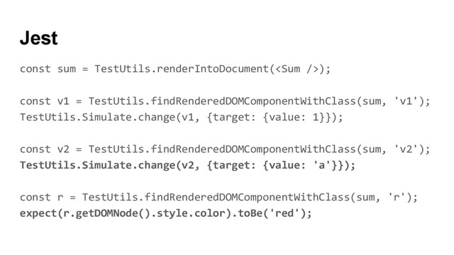 const sum = TestUtils.renderIntoDocument();
const v1 = TestUtils.findRenderedDOMComponentWithClass(sum, 'v1');
TestUtils.Simulate.change(v1, {target: {value: 1}});
const v2 = TestUtils.findRenderedDOMComponentWithClass(sum, 'v2');
TestUtils.Simulate.change(v2, {target: {value: 'a'}});
const r = TestUtils.findRenderedDOMComponentWithClass(sum, 'r');
expect(r.getDOMNode().style.color).toBe('red');
Jest
